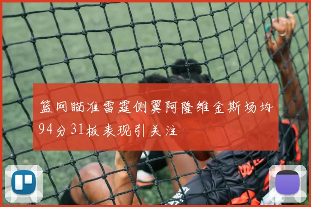 篮网瞄准雷霆侧翼阿隆维金斯场均94分31板表现引关注