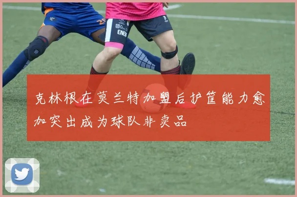 克林根在莫兰特加盟后护筐能力愈加突出成为球队非卖品