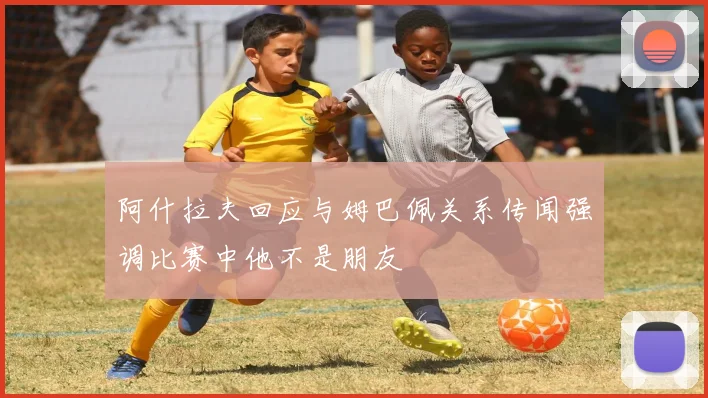阿什拉夫回应与姆巴佩关系传闻强调比赛中他不是朋友