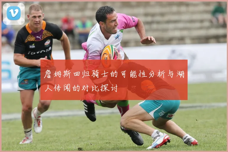 詹姆斯回归骑士的可能性分析与湖人传闻的对比探讨