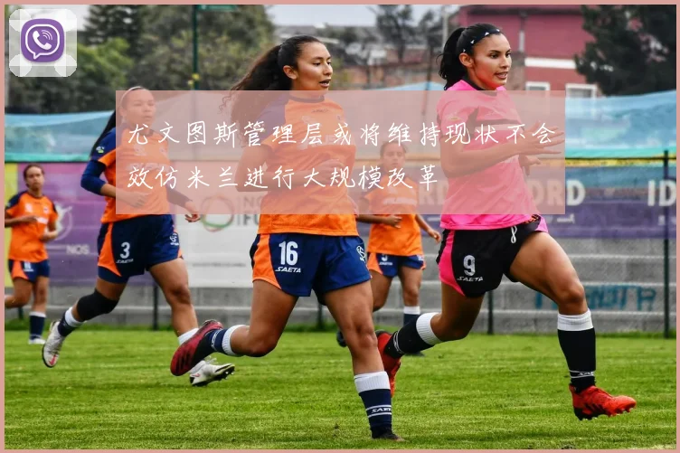 尤文图斯管理层或将维持现状不会效仿米兰进行大规模改革