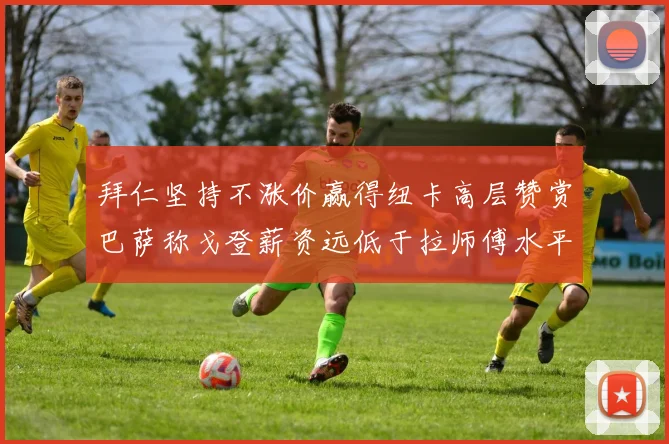 拜仁坚持不涨价赢得纽卡高层赞赏巴萨称戈登薪资远低于拉师傅水平