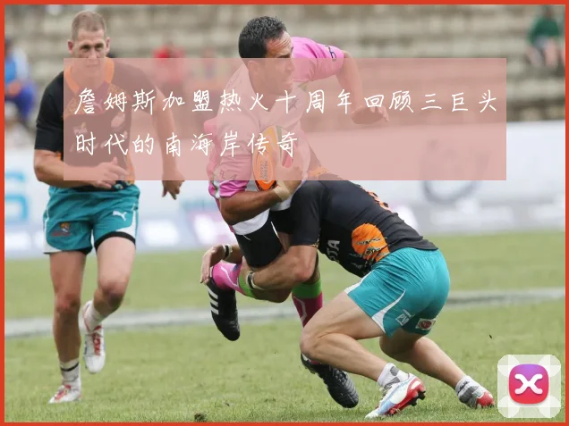 詹姆斯加盟热火十周年回顾三巨头时代的南海岸传奇