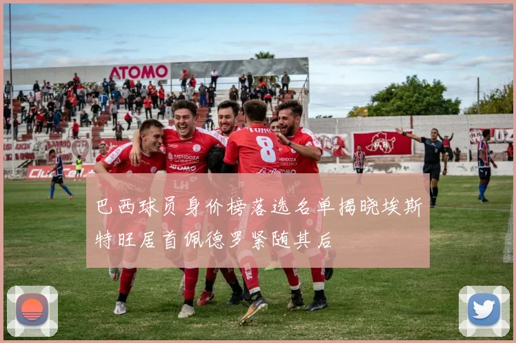 巴西球员身价榜落选名单揭晓埃斯特旺居首佩德罗紧随其后