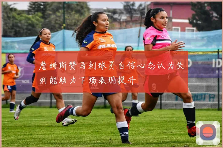 詹姆斯赞马刺球员自信心态认为失利能助力下场表现提升