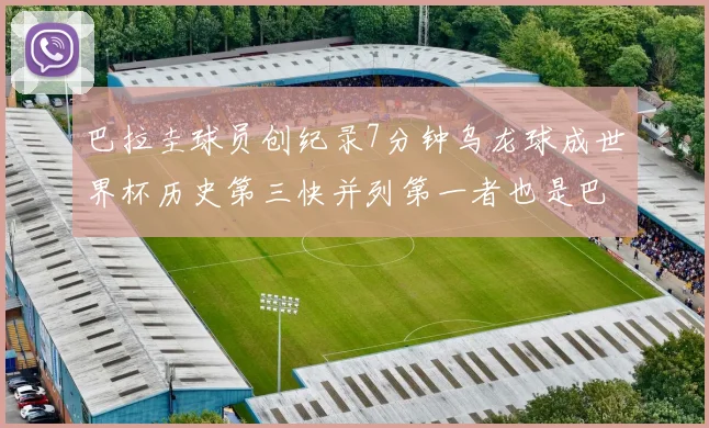 巴拉圭球员创纪录7分钟乌龙球成世界杯历史第三快并列第一者也是巴拉圭人