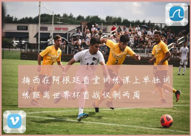 梅西在阿根廷首堂训练课上单独训练距离世界杯首战仅剩两周