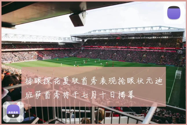 榜眼探花夏联首秀表现抢眼状元迪班萨首秀将于七月十日揭幕