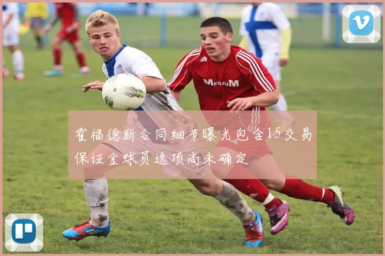 霍福德新合同细节曝光包含15交易保证金球员选项尚未确定