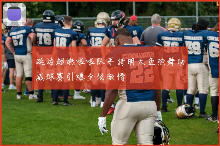 延边超燃啦啦队手持明太鱼热舞助威球赛引爆全场激情